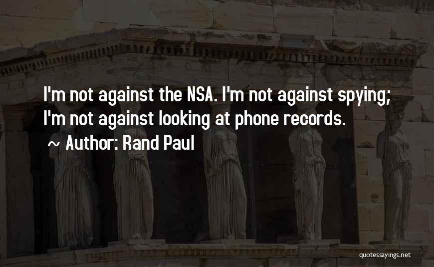 Rand Paul Quotes: I'm Not Against The Nsa. I'm Not Against Spying; I'm Not Against Looking At Phone Records.