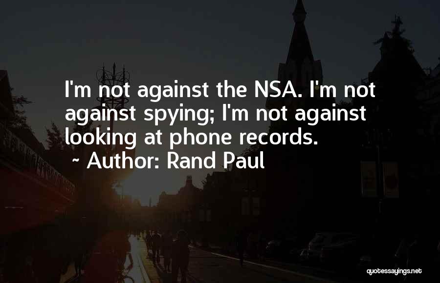 Rand Paul Quotes: I'm Not Against The Nsa. I'm Not Against Spying; I'm Not Against Looking At Phone Records.