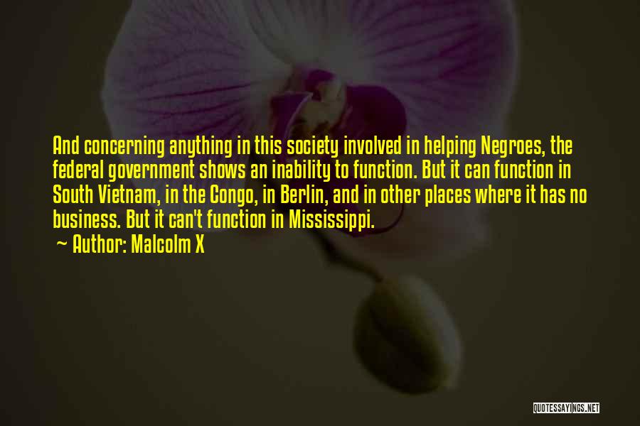 Malcolm X Quotes: And Concerning Anything In This Society Involved In Helping Negroes, The Federal Government Shows An Inability To Function. But It