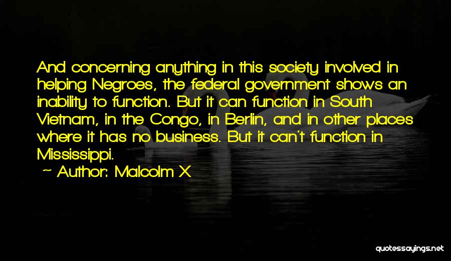 Malcolm X Quotes: And Concerning Anything In This Society Involved In Helping Negroes, The Federal Government Shows An Inability To Function. But It