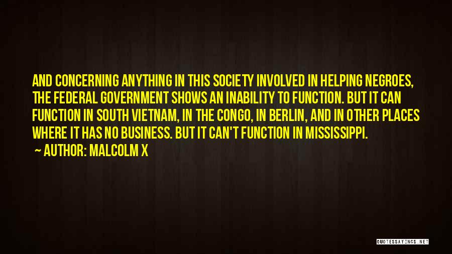 Malcolm X Quotes: And Concerning Anything In This Society Involved In Helping Negroes, The Federal Government Shows An Inability To Function. But It