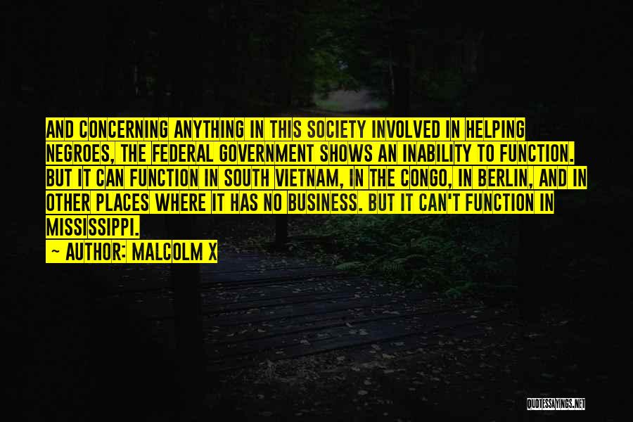 Malcolm X Quotes: And Concerning Anything In This Society Involved In Helping Negroes, The Federal Government Shows An Inability To Function. But It