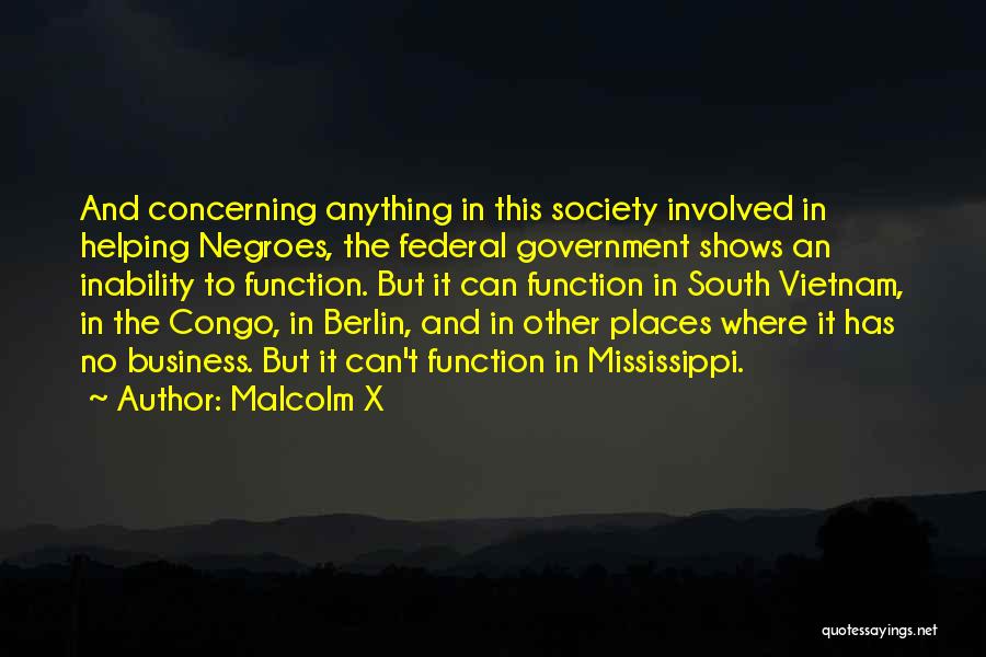 Malcolm X Quotes: And Concerning Anything In This Society Involved In Helping Negroes, The Federal Government Shows An Inability To Function. But It