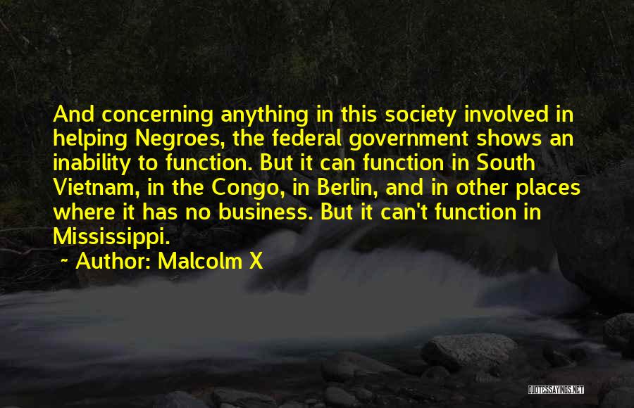 Malcolm X Quotes: And Concerning Anything In This Society Involved In Helping Negroes, The Federal Government Shows An Inability To Function. But It