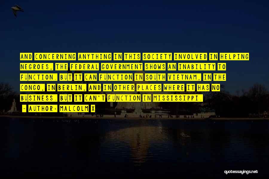 Malcolm X Quotes: And Concerning Anything In This Society Involved In Helping Negroes, The Federal Government Shows An Inability To Function. But It