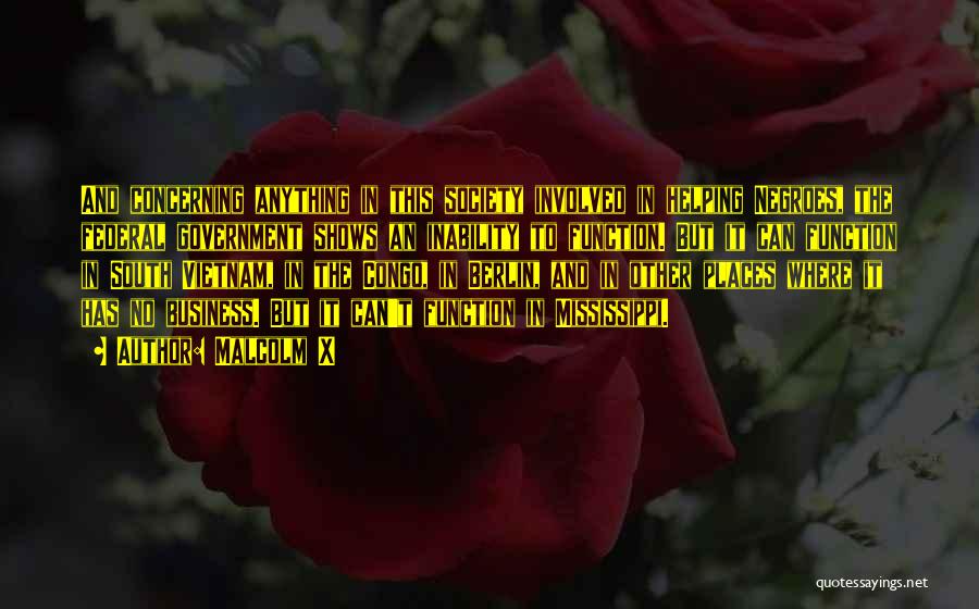 Malcolm X Quotes: And Concerning Anything In This Society Involved In Helping Negroes, The Federal Government Shows An Inability To Function. But It