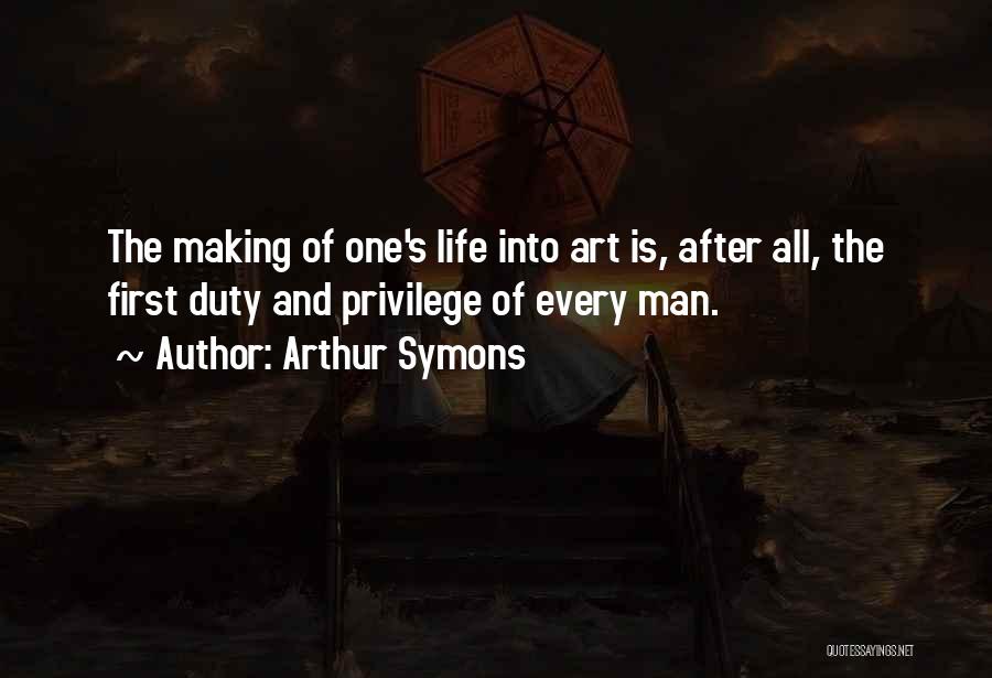 Arthur Symons Quotes: The Making Of One's Life Into Art Is, After All, The First Duty And Privilege Of Every Man.