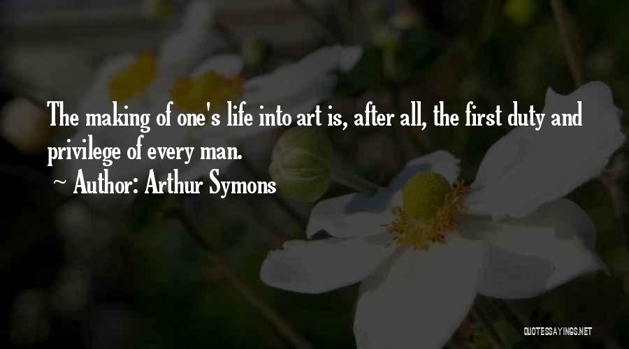 Arthur Symons Quotes: The Making Of One's Life Into Art Is, After All, The First Duty And Privilege Of Every Man.