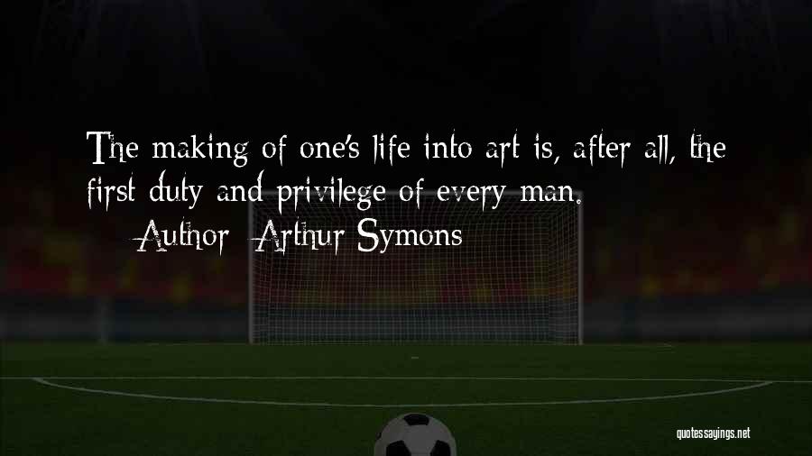 Arthur Symons Quotes: The Making Of One's Life Into Art Is, After All, The First Duty And Privilege Of Every Man.