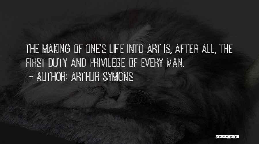 Arthur Symons Quotes: The Making Of One's Life Into Art Is, After All, The First Duty And Privilege Of Every Man.