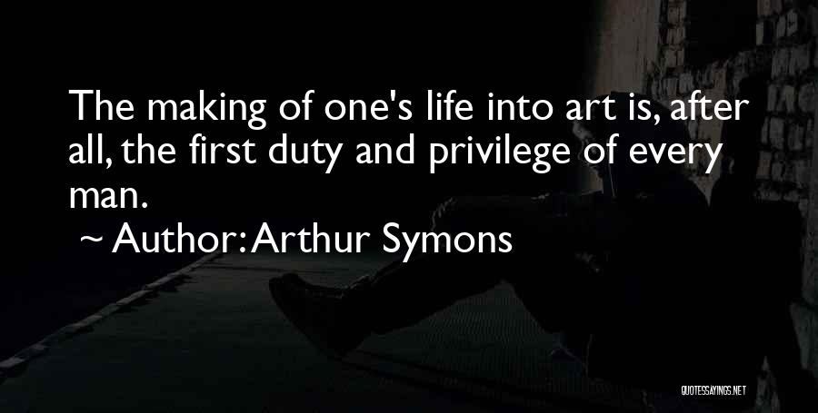 Arthur Symons Quotes: The Making Of One's Life Into Art Is, After All, The First Duty And Privilege Of Every Man.