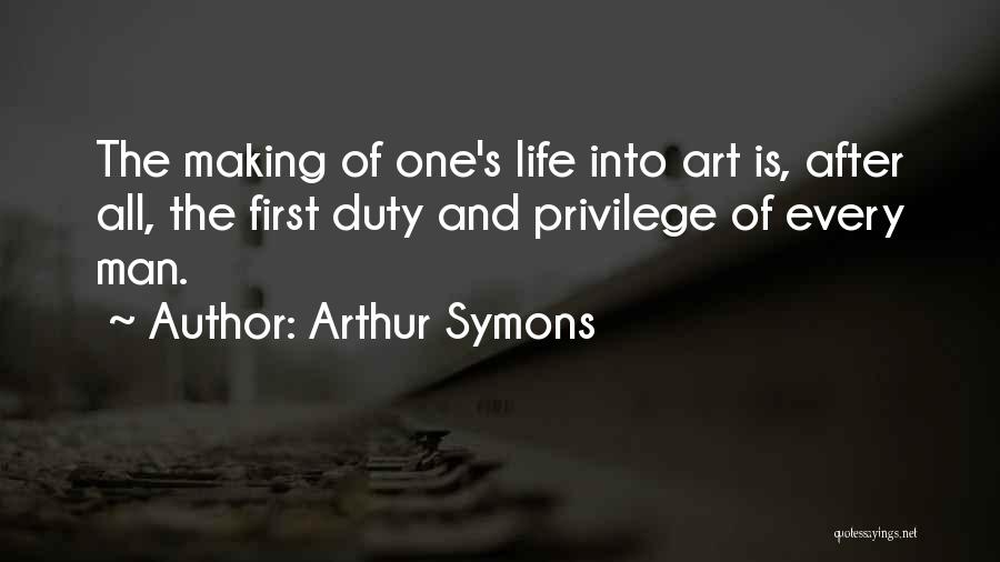 Arthur Symons Quotes: The Making Of One's Life Into Art Is, After All, The First Duty And Privilege Of Every Man.