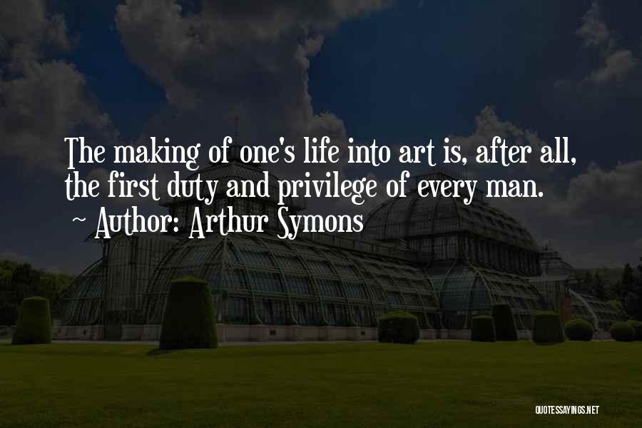 Arthur Symons Quotes: The Making Of One's Life Into Art Is, After All, The First Duty And Privilege Of Every Man.