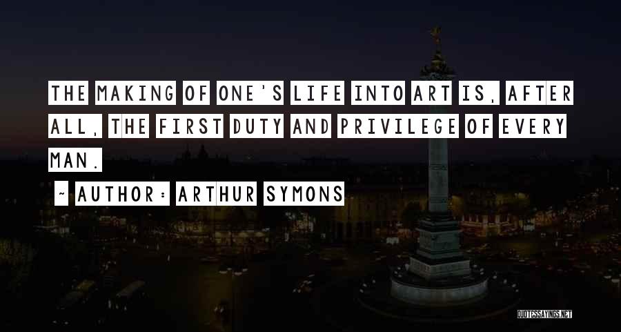 Arthur Symons Quotes: The Making Of One's Life Into Art Is, After All, The First Duty And Privilege Of Every Man.