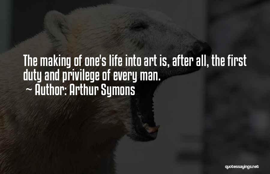 Arthur Symons Quotes: The Making Of One's Life Into Art Is, After All, The First Duty And Privilege Of Every Man.