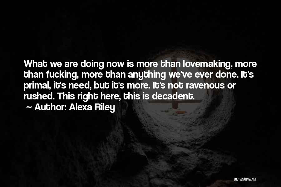 Alexa Riley Quotes: What We Are Doing Now Is More Than Lovemaking, More Than Fucking, More Than Anything We've Ever Done. It's Primal,