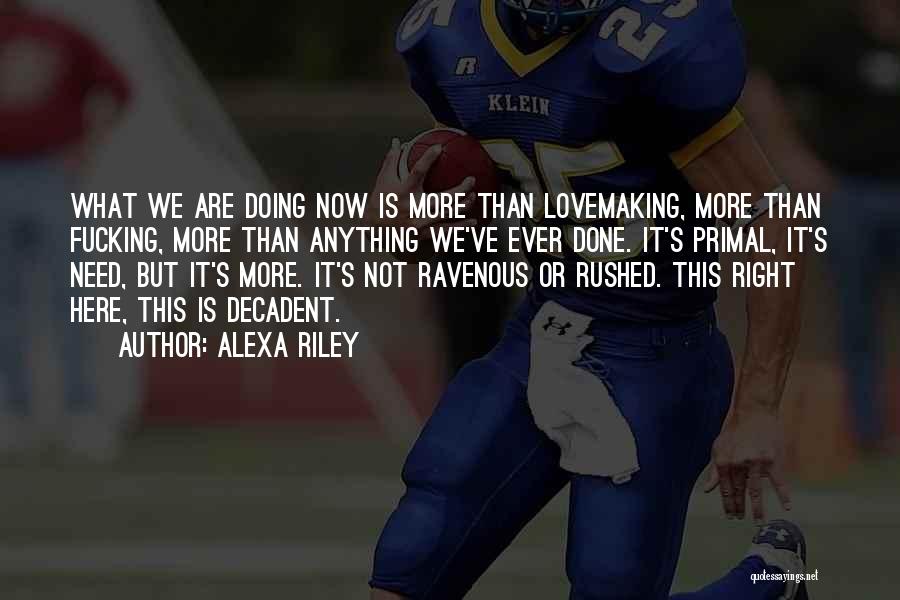 Alexa Riley Quotes: What We Are Doing Now Is More Than Lovemaking, More Than Fucking, More Than Anything We've Ever Done. It's Primal,