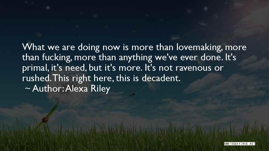 Alexa Riley Quotes: What We Are Doing Now Is More Than Lovemaking, More Than Fucking, More Than Anything We've Ever Done. It's Primal,