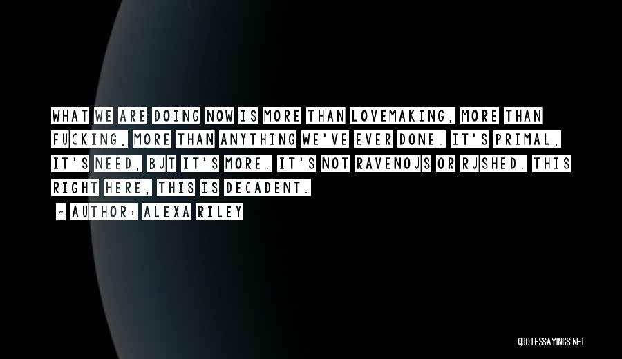 Alexa Riley Quotes: What We Are Doing Now Is More Than Lovemaking, More Than Fucking, More Than Anything We've Ever Done. It's Primal,