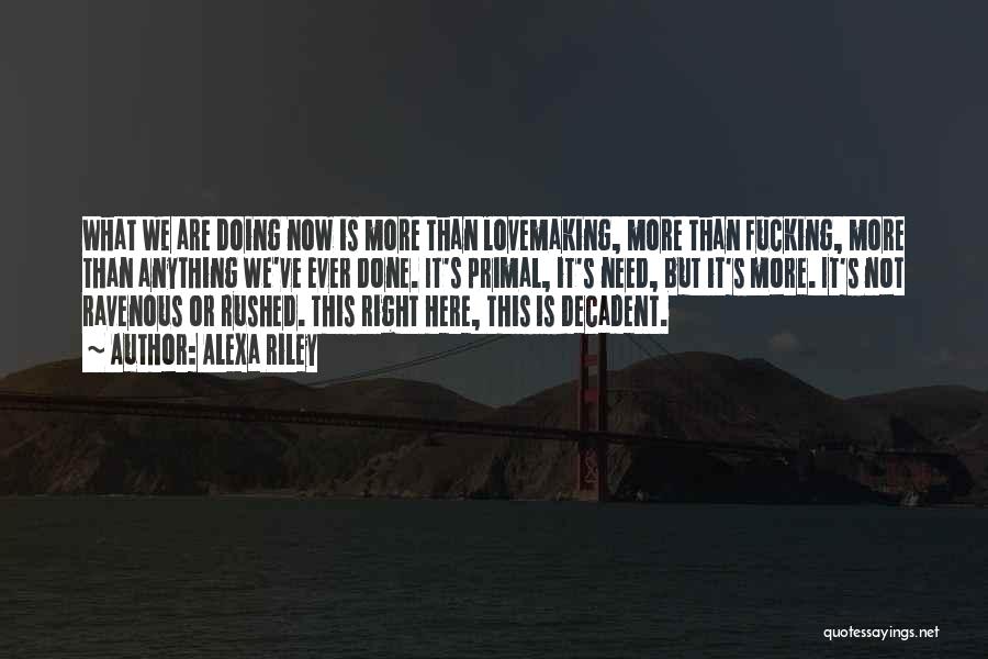 Alexa Riley Quotes: What We Are Doing Now Is More Than Lovemaking, More Than Fucking, More Than Anything We've Ever Done. It's Primal,