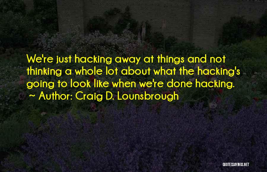 Craig D. Lounsbrough Quotes: We're Just Hacking Away At Things And Not Thinking A Whole Lot About What The Hacking's Going To Look Like