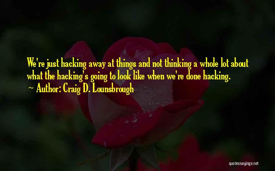 Craig D. Lounsbrough Quotes: We're Just Hacking Away At Things And Not Thinking A Whole Lot About What The Hacking's Going To Look Like