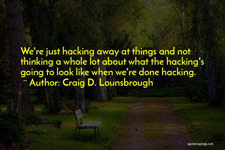 Craig D. Lounsbrough Quotes: We're Just Hacking Away At Things And Not Thinking A Whole Lot About What The Hacking's Going To Look Like