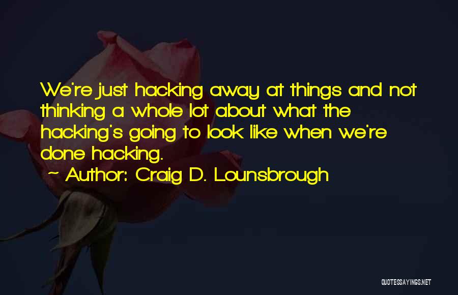 Craig D. Lounsbrough Quotes: We're Just Hacking Away At Things And Not Thinking A Whole Lot About What The Hacking's Going To Look Like