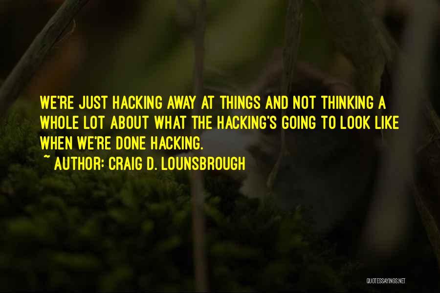 Craig D. Lounsbrough Quotes: We're Just Hacking Away At Things And Not Thinking A Whole Lot About What The Hacking's Going To Look Like