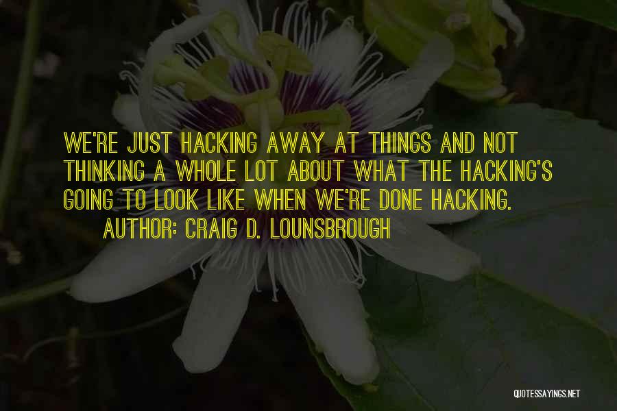 Craig D. Lounsbrough Quotes: We're Just Hacking Away At Things And Not Thinking A Whole Lot About What The Hacking's Going To Look Like