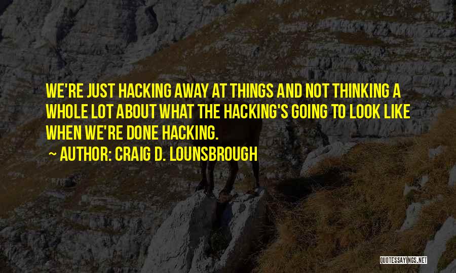 Craig D. Lounsbrough Quotes: We're Just Hacking Away At Things And Not Thinking A Whole Lot About What The Hacking's Going To Look Like