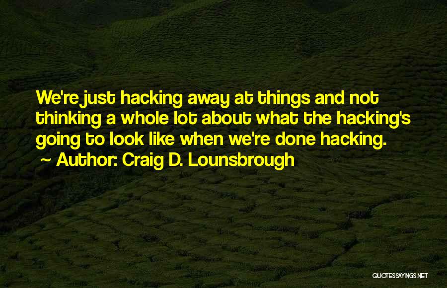 Craig D. Lounsbrough Quotes: We're Just Hacking Away At Things And Not Thinking A Whole Lot About What The Hacking's Going To Look Like