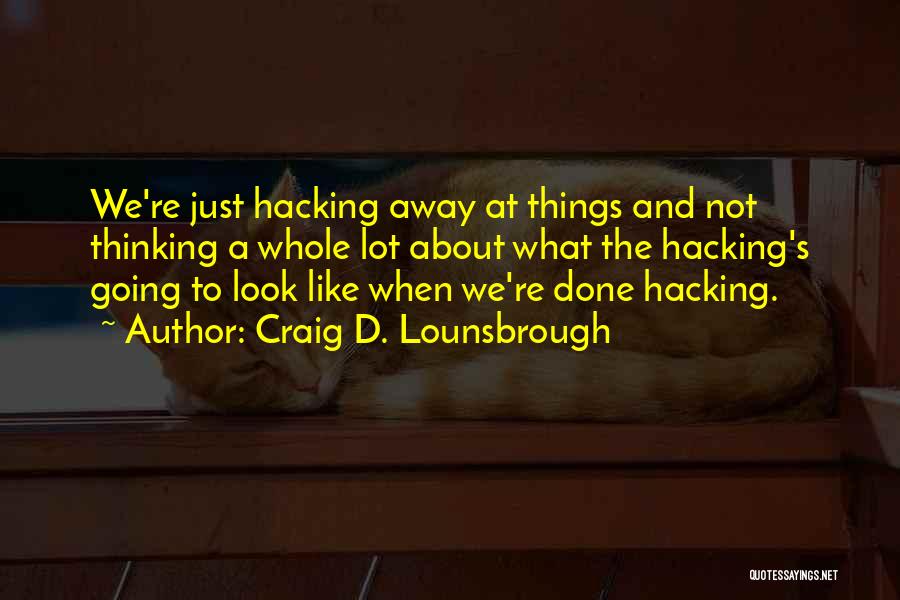 Craig D. Lounsbrough Quotes: We're Just Hacking Away At Things And Not Thinking A Whole Lot About What The Hacking's Going To Look Like