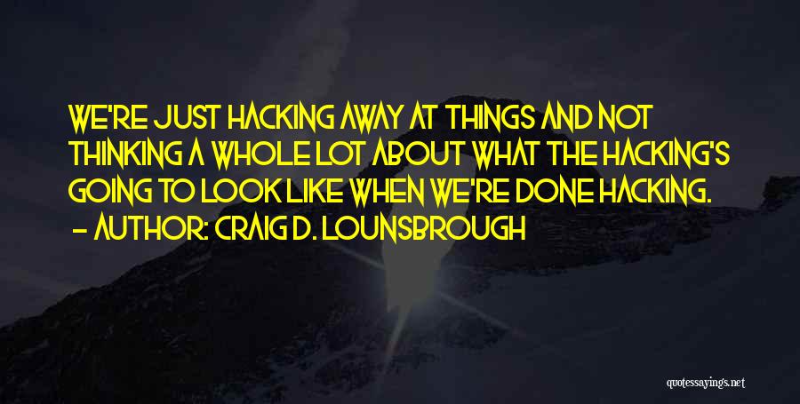 Craig D. Lounsbrough Quotes: We're Just Hacking Away At Things And Not Thinking A Whole Lot About What The Hacking's Going To Look Like