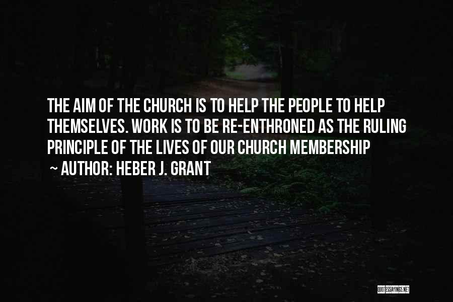 Heber J. Grant Quotes: The Aim Of The Church Is To Help The People To Help Themselves. Work Is To Be Re-enthroned As The