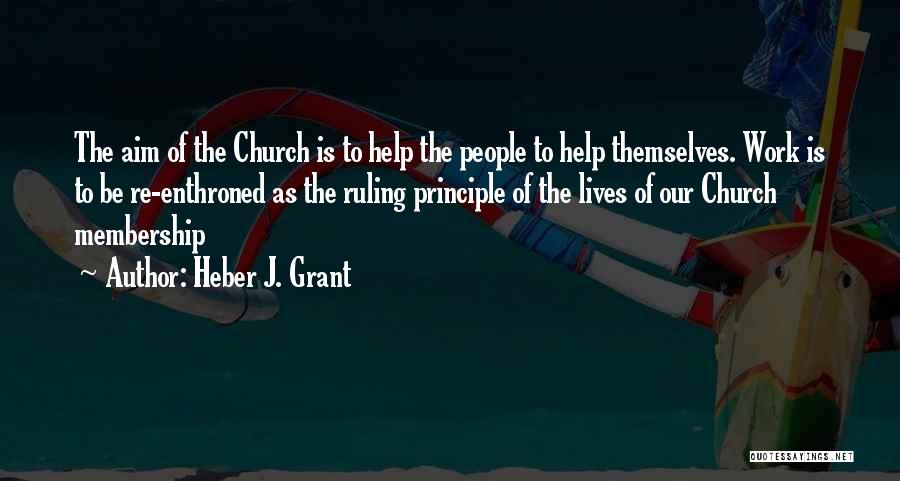Heber J. Grant Quotes: The Aim Of The Church Is To Help The People To Help Themselves. Work Is To Be Re-enthroned As The