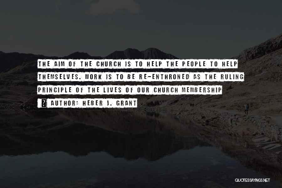Heber J. Grant Quotes: The Aim Of The Church Is To Help The People To Help Themselves. Work Is To Be Re-enthroned As The