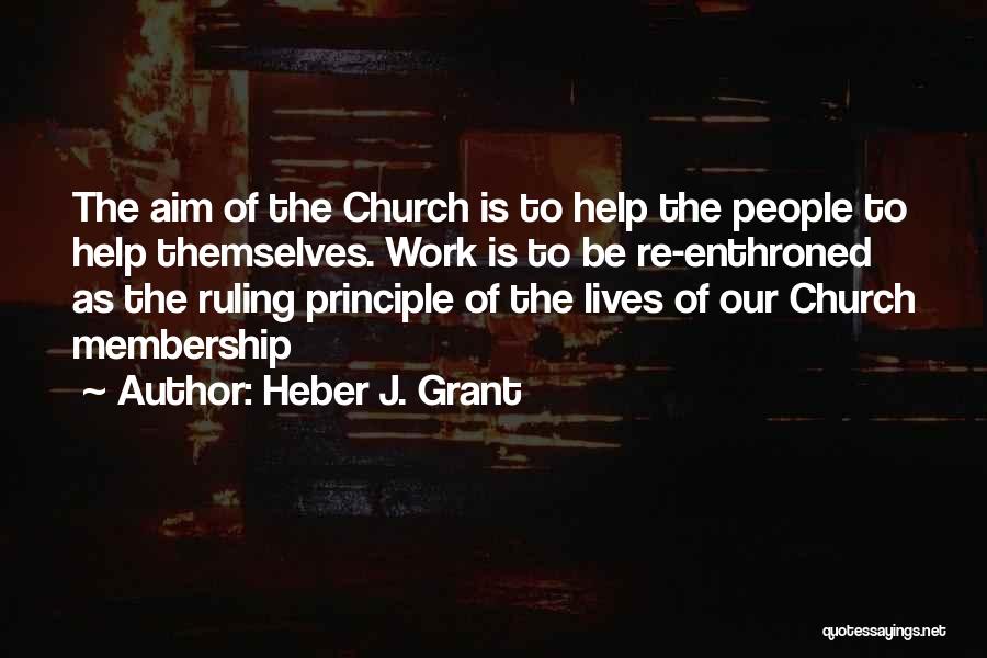 Heber J. Grant Quotes: The Aim Of The Church Is To Help The People To Help Themselves. Work Is To Be Re-enthroned As The