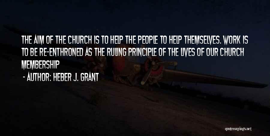 Heber J. Grant Quotes: The Aim Of The Church Is To Help The People To Help Themselves. Work Is To Be Re-enthroned As The