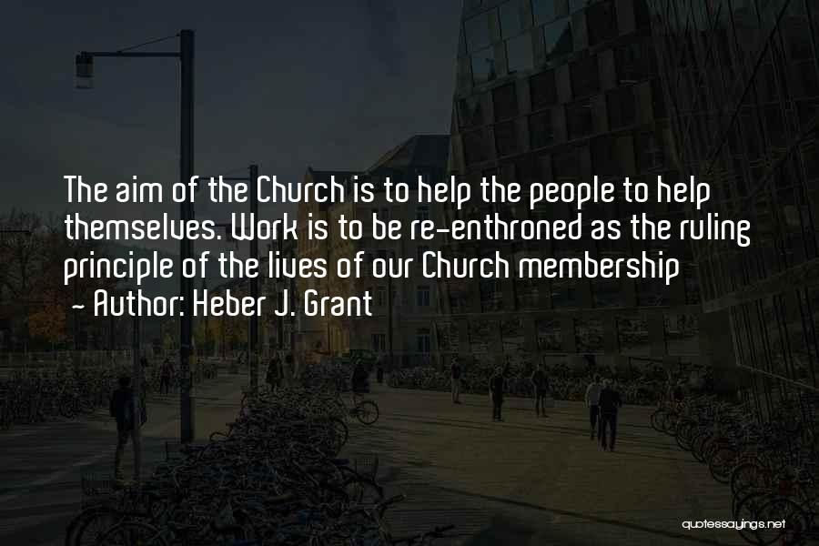 Heber J. Grant Quotes: The Aim Of The Church Is To Help The People To Help Themselves. Work Is To Be Re-enthroned As The