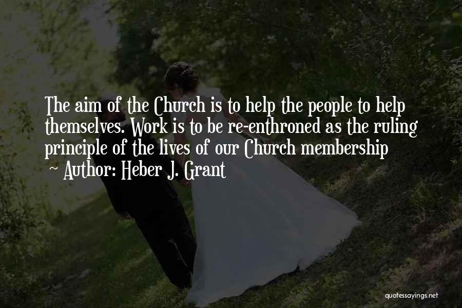 Heber J. Grant Quotes: The Aim Of The Church Is To Help The People To Help Themselves. Work Is To Be Re-enthroned As The