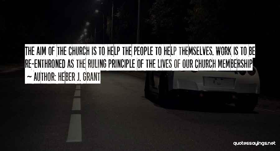 Heber J. Grant Quotes: The Aim Of The Church Is To Help The People To Help Themselves. Work Is To Be Re-enthroned As The