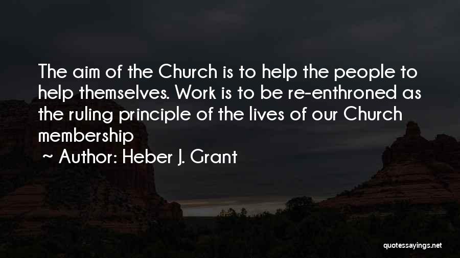Heber J. Grant Quotes: The Aim Of The Church Is To Help The People To Help Themselves. Work Is To Be Re-enthroned As The