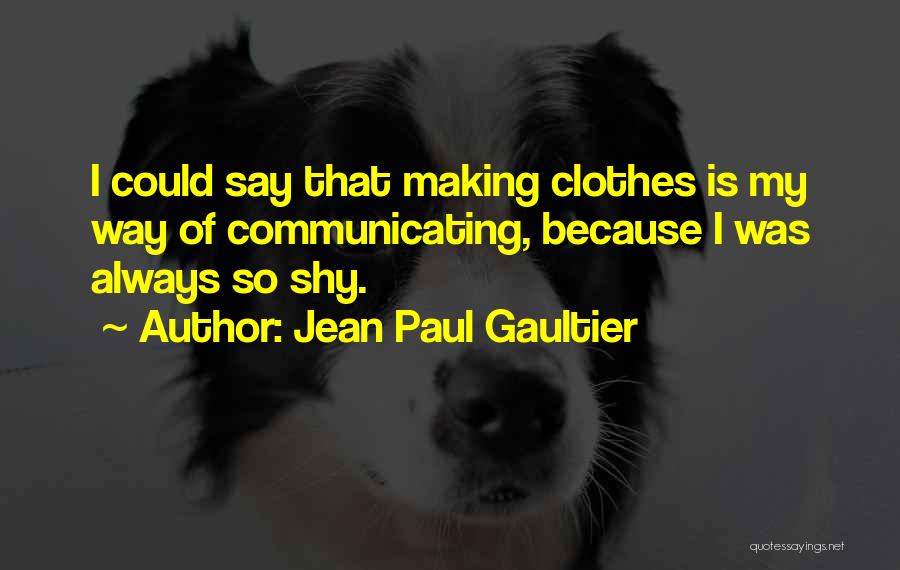 Jean Paul Gaultier Quotes: I Could Say That Making Clothes Is My Way Of Communicating, Because I Was Always So Shy.