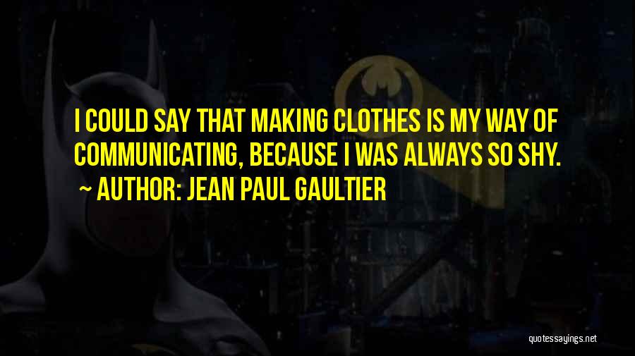 Jean Paul Gaultier Quotes: I Could Say That Making Clothes Is My Way Of Communicating, Because I Was Always So Shy.