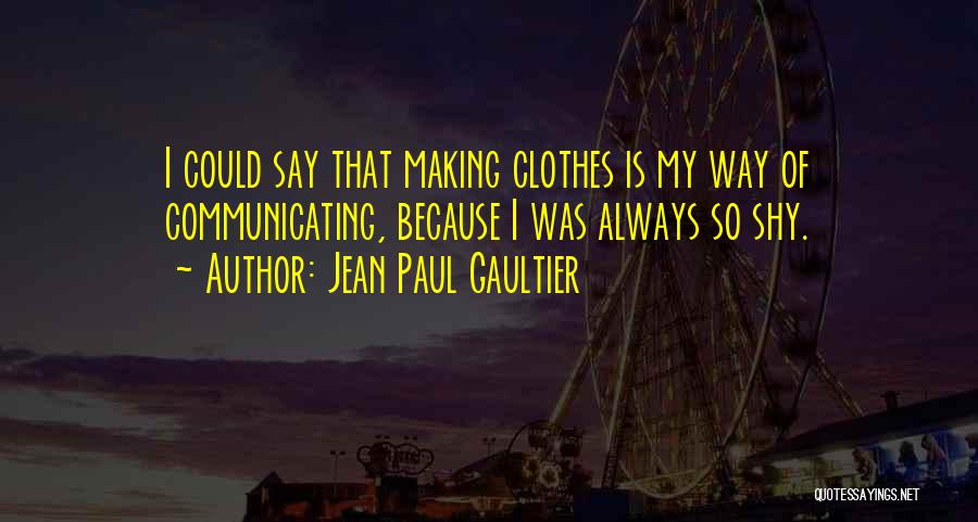 Jean Paul Gaultier Quotes: I Could Say That Making Clothes Is My Way Of Communicating, Because I Was Always So Shy.