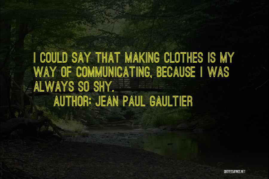 Jean Paul Gaultier Quotes: I Could Say That Making Clothes Is My Way Of Communicating, Because I Was Always So Shy.