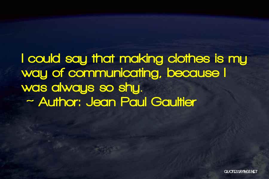 Jean Paul Gaultier Quotes: I Could Say That Making Clothes Is My Way Of Communicating, Because I Was Always So Shy.