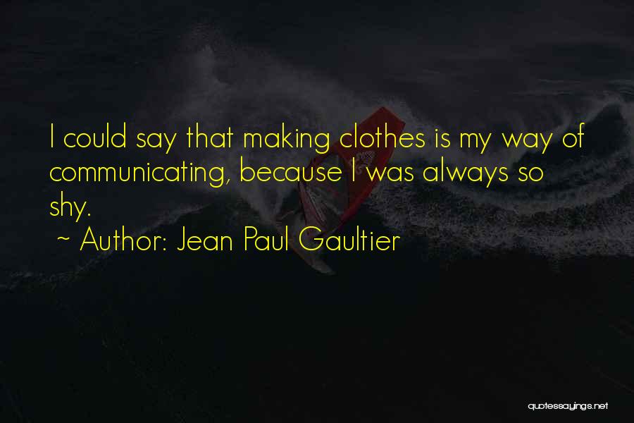 Jean Paul Gaultier Quotes: I Could Say That Making Clothes Is My Way Of Communicating, Because I Was Always So Shy.