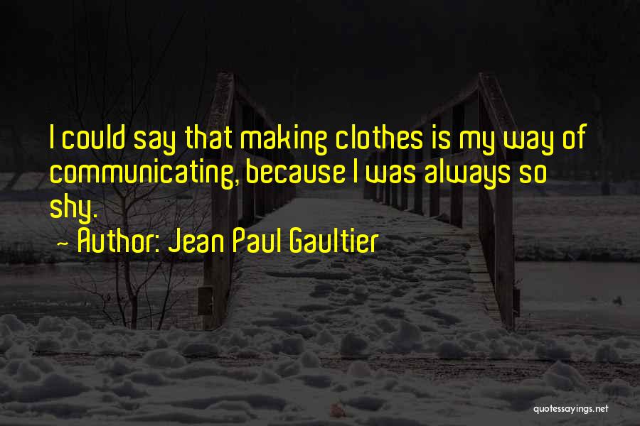 Jean Paul Gaultier Quotes: I Could Say That Making Clothes Is My Way Of Communicating, Because I Was Always So Shy.
